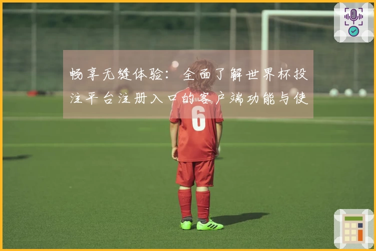 畅享无缝体验：全面了解世界杯投注平台注册入口的客户端功能与使用指南