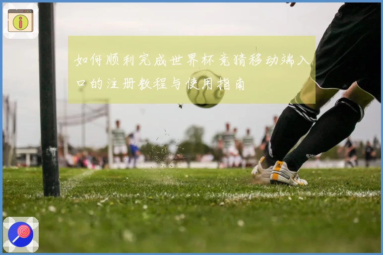 如何顺利完成世界杯竞猜移动端入口的注册教程与使用指南