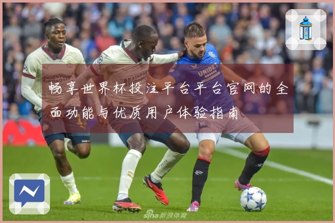 畅享世界杯投注平台平台官网的全面功能与优质用户体验指南