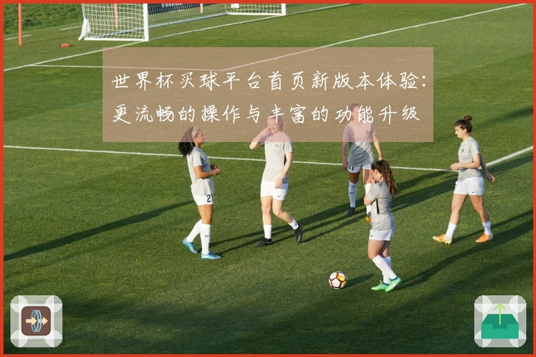 世界杯买球平台首页新版本体验：更流畅的操作与丰富的功能升级