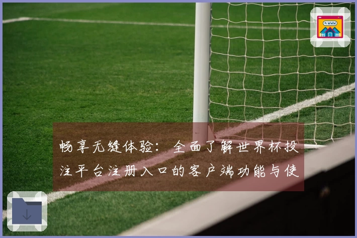 畅享无缝体验：全面了解世界杯投注平台注册入口的客户端功能与使用指南