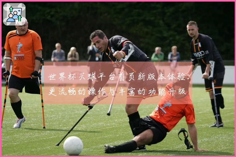 世界杯买球平台首页新版本体验：更流畅的操作与丰富的功能升级