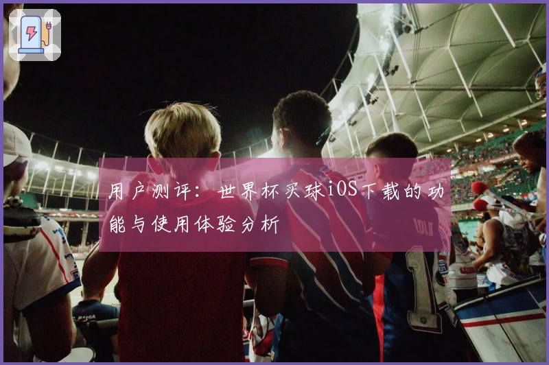 用户测评：世界杯买球iOS下载的功能与使用体验分析